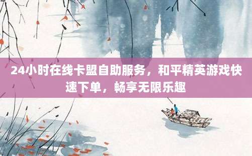 24小时在线卡盟自助服务,和平精英游戏快速下单,畅享无限乐趣