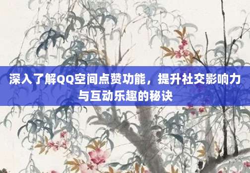 深入了解QQ空间点赞功能，提升社交影响力与互动乐趣的秘诀