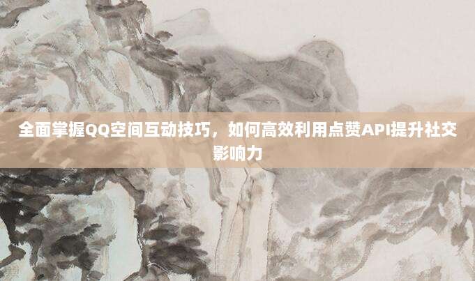 全面掌握QQ空间互动技巧，如何高效利用点赞API提升社交影响力
