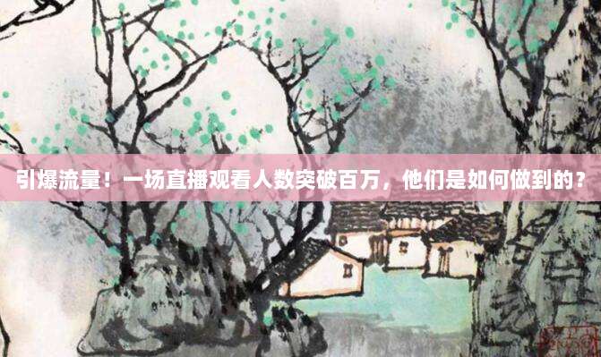 引爆流量!一场直播观看人数突破百万,他们是如何做到的?