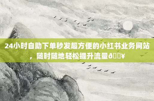 24小时自助下单秒发超方便的小红书业务网站,随时随地轻松提升流量?