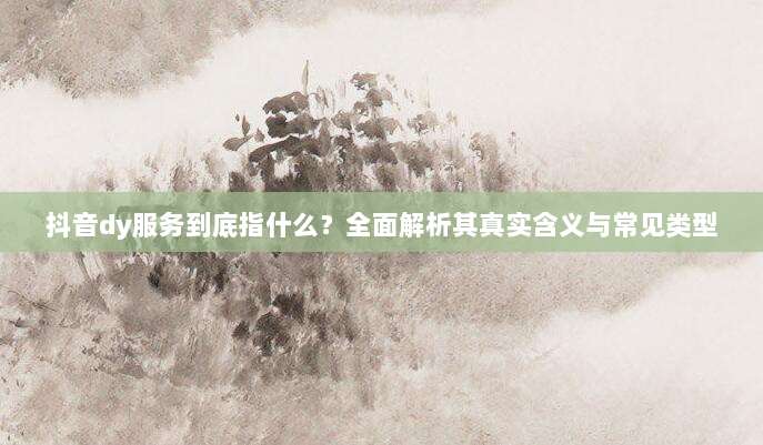 抖音dy服务到底指什么？全面解析其真实含义与常见类型