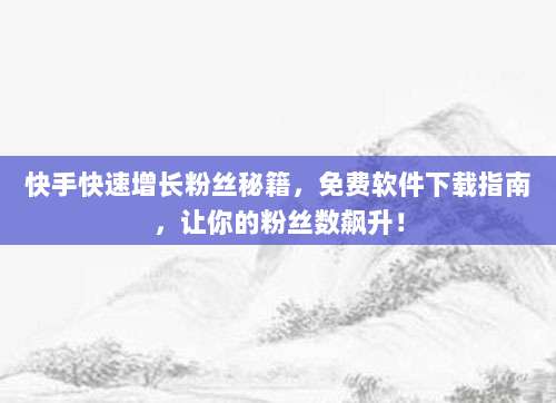 快手快速增长粉丝秘籍，免费软件下载指南，让你的粉丝数飙升！