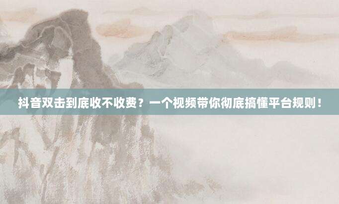 抖音双击到底收不收费？一个视频带你彻底搞懂平台规则！