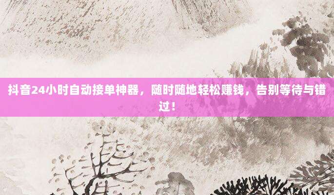 抖音24小时自动接单神器，随时随地轻松赚钱，告别等待与错过！