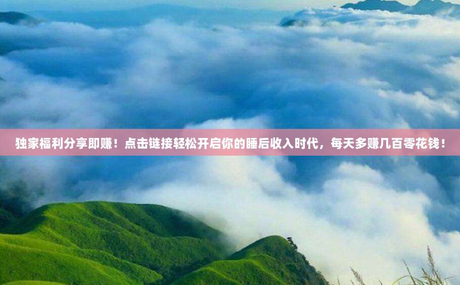 独家福利分享即赚！点击链接轻松开启你的睡后收入时代，每天多赚几百零花钱！