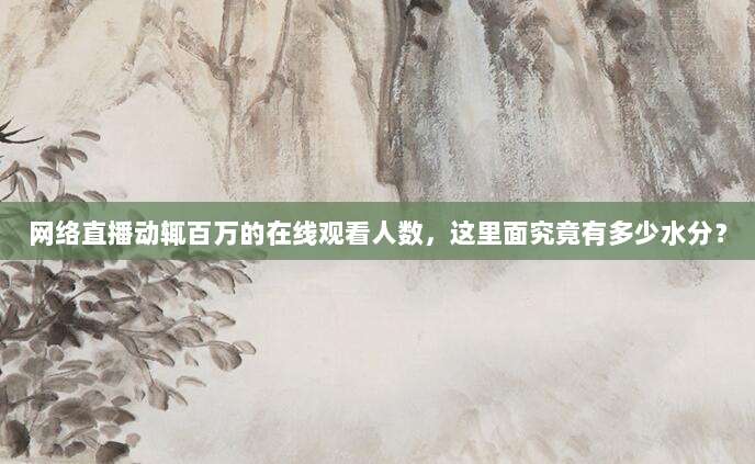 网络直播动辄百万的在线观看人数，这里面究竟有多少水分？