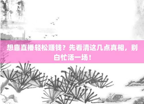 想靠直播轻松赚钱?先看清这几点真相,别白忙活一场!