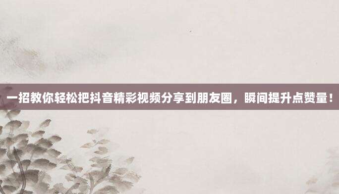 一招教你轻松把抖音精彩视频分享到朋友圈，瞬间提升点赞量！