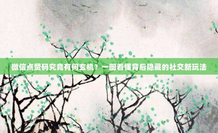 微信点赞码究竟有何玄机？一图看懂背后隐藏的社交新玩法