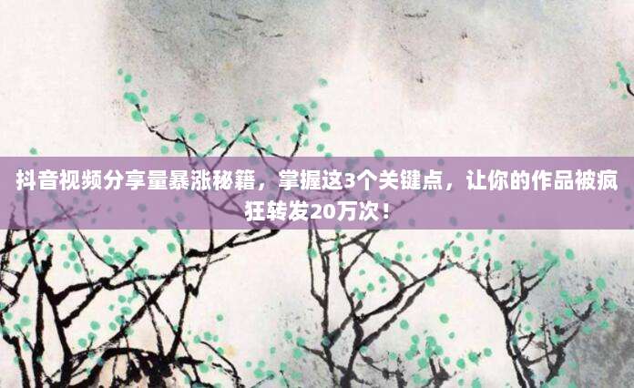 抖音视频分享量暴涨秘籍，掌握这3个关键点，让你的作品被疯狂转发20万次！