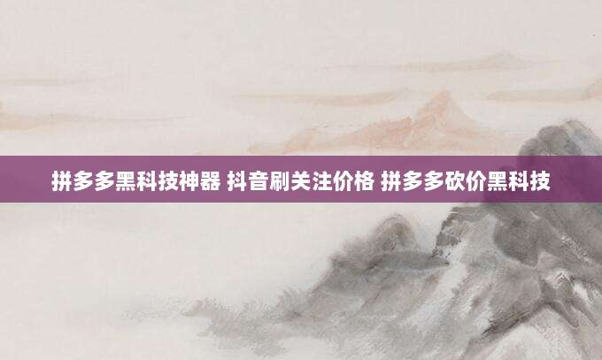 拼多多黑科技神器 抖音刷关注价格 拼多多砍价黑科技