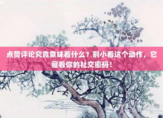 点赞评论究竟意味着什么？别小看这个动作，它藏着你的社交密码！