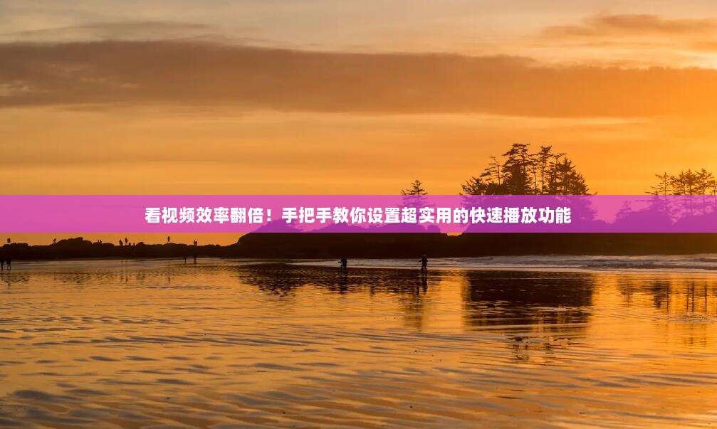 看视频效率翻倍！手把手教你设置超实用的快速播放功能