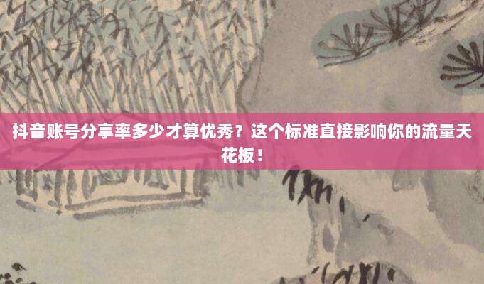 抖音账号分享率多少才算优秀？这个标准直接影响你的流量天花板！