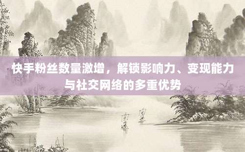 快手粉丝数量激增,解锁影响力、变现能力与社交网络的多重优势