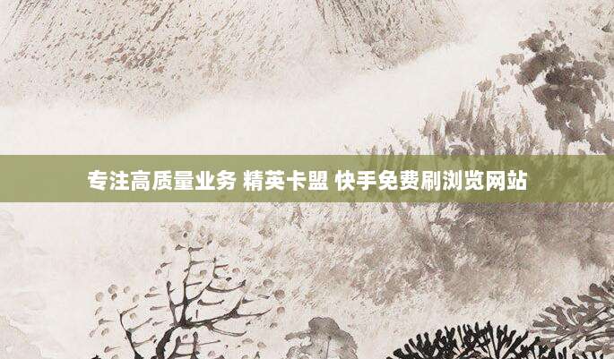 专注高质量业务 精英卡盟 快手免费刷浏览网站