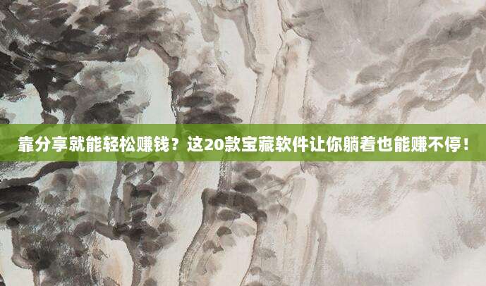 靠分享就能轻松赚钱?这20款宝藏软件让你躺着也能赚不停!