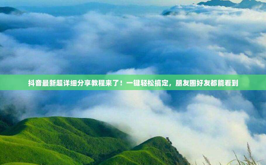 抖音最新超详细分享教程来了！一键轻松搞定，朋友圈好友都能看到