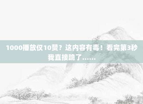 1000播放仅10赞?这内容有毒!看完第3秒我直接跪了……