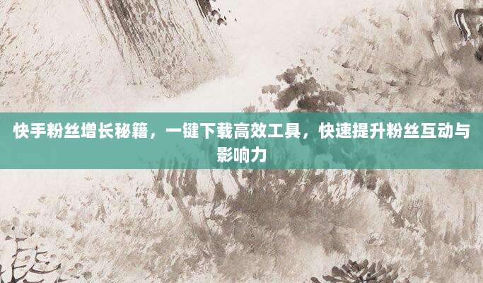快手粉丝增长秘籍,一键下载高效工具,快速提升粉丝互动与影响力