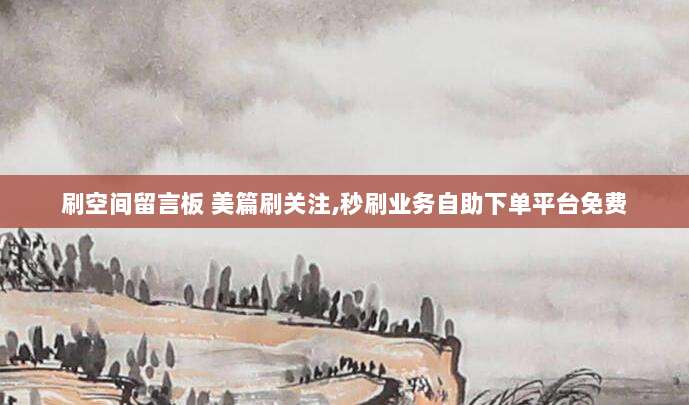 刷空间留言板 美篇刷关注,秒刷业务自助下单平台免费