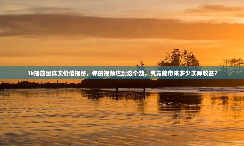 1k播放量真实价值揭秘,你的视频达到这个数,究竟能带来多少实际收益?