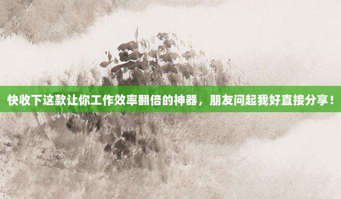 快收下这款让你工作效率翻倍的神器,朋友问起我好直接分享!