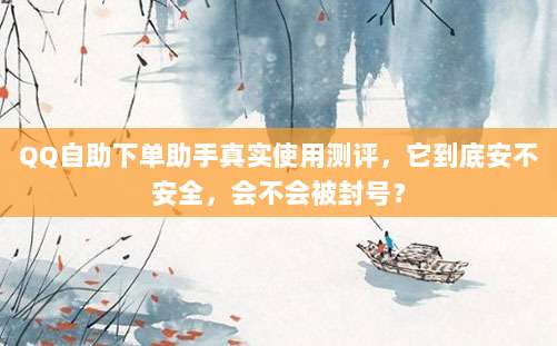 QQ自助下单助手真实使用测评，它到底安不安全，会不会被封号？