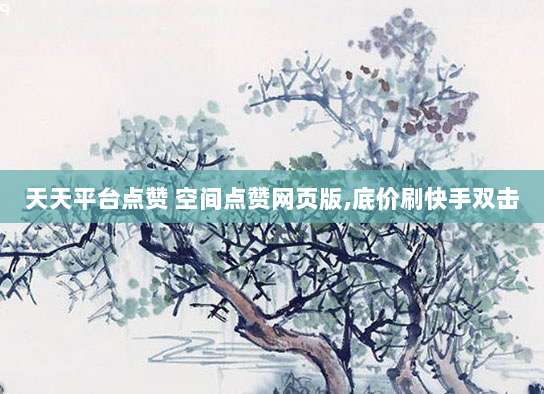 天天平台点赞 空间点赞网页版,底价刷快手双击