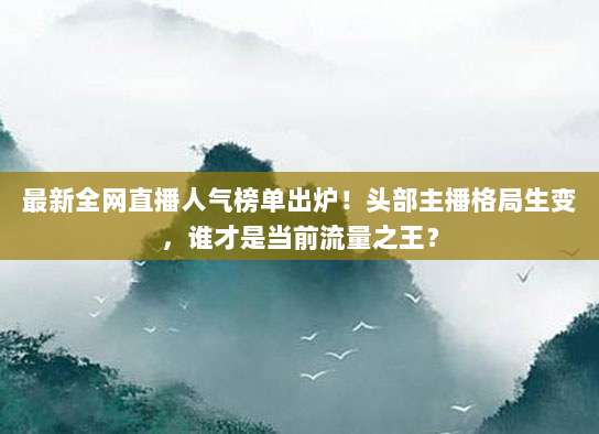 最新全网直播人气榜单出炉!头部主播格局生变,谁才是当前流量之王?