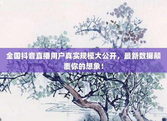 全国抖音直播用户真实规模大公开，最新数据颠覆你的想象！