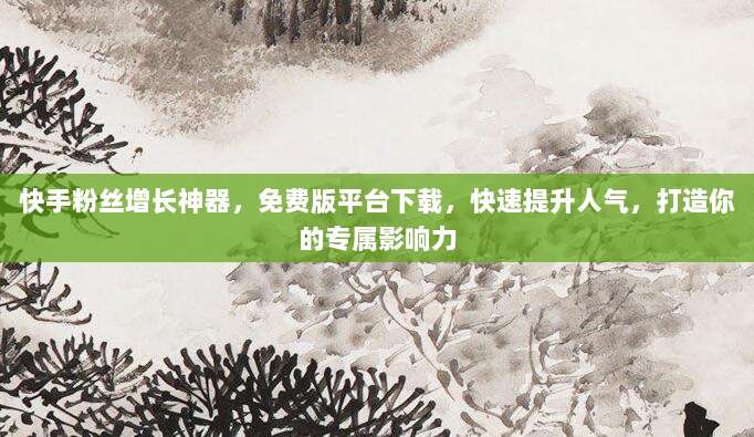 快手粉丝增长神器，免费版平台下载，快速提升人气，打造你的专属影响力