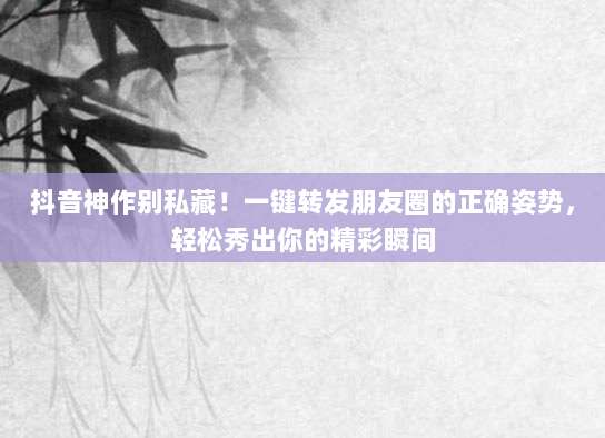 抖音神作别私藏！一键转发朋友圈的正确姿势，轻松秀出你的精彩瞬间