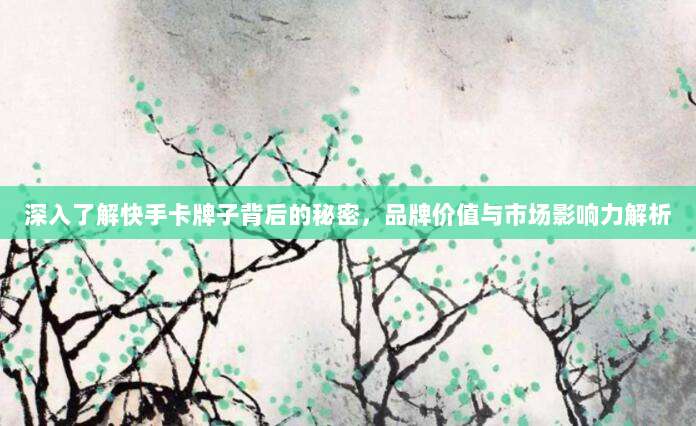 深入了解快手卡牌子背后的秘密，品牌价值与市场影响力解析