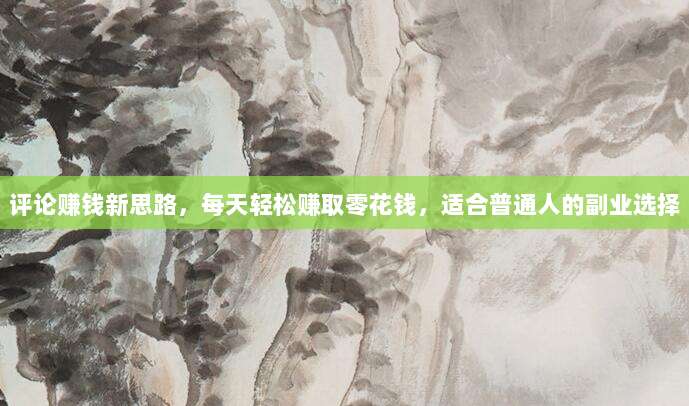 评论赚钱新思路,每天轻松赚取零花钱,适合普通人的副业选择