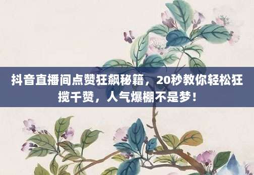 抖音直播间点赞狂飙秘籍，20秒教你轻松狂揽千赞，人气爆棚不是梦！