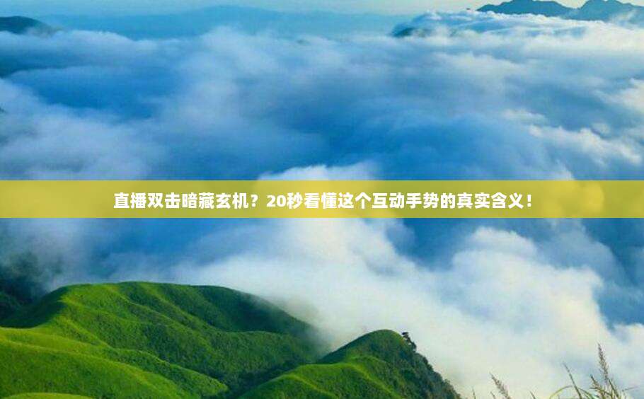 直播双击暗藏玄机？20秒看懂这个互动手势的真实含义！