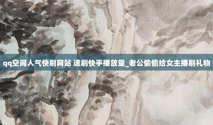 qq空间人气快刷网站 速刷快手播放量_老公偷偷给女主播刷礼物