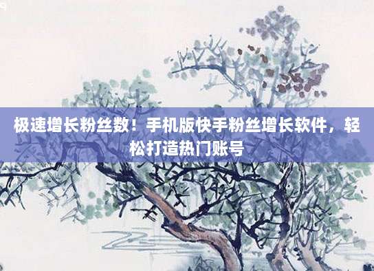 极速增长粉丝数！手机版快手粉丝增长软件，轻松打造热门账号