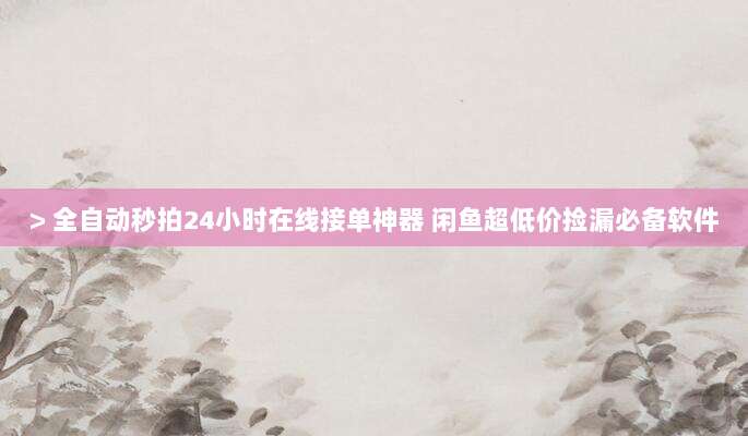 > 全自动秒拍24小时在线接单神器 闲鱼超低价捡漏必备软件