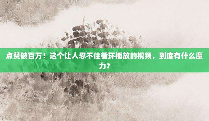 点赞破百万！这个让人忍不住循环播放的视频，到底有什么魔力？