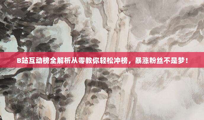 B站互动榜全解析从零教你轻松冲榜，暴涨粉丝不是梦！