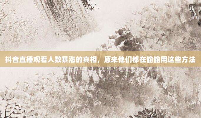 抖音直播观看人数暴涨的真相,原来他们都在偷偷用这些方法