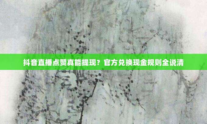 抖音直播点赞真能提现?官方兑换现金规则全说清
