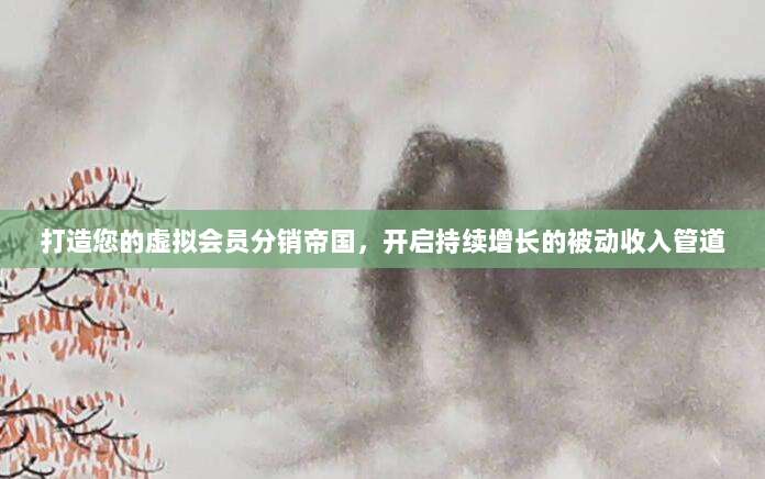 打造您的虚拟会员分销帝国,开启持续增长的被动收入管道