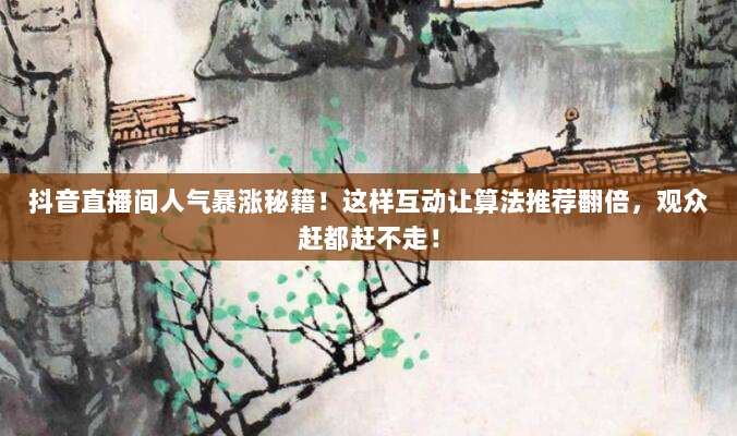 抖音直播间人气暴涨秘籍！这样互动让算法推荐翻倍，观众赶都赶不走！
