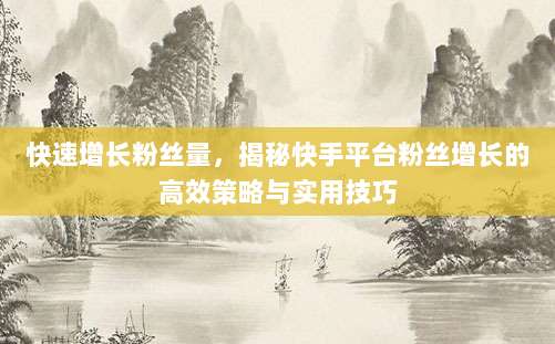 快速增长粉丝量，揭秘快手平台粉丝增长的高效策略与实用技巧