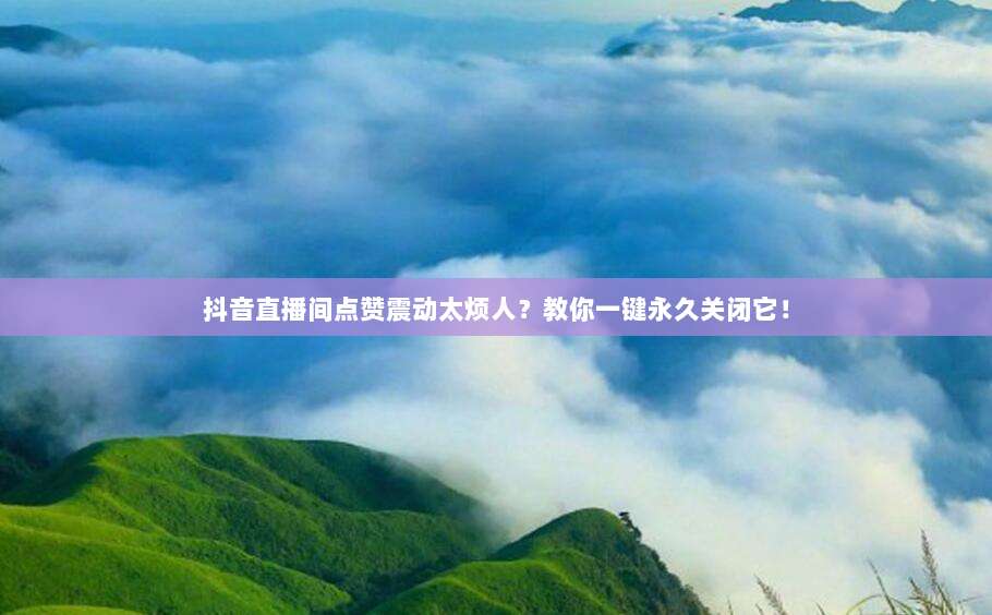 抖音直播间点赞震动太烦人？教你一键永久关闭它！