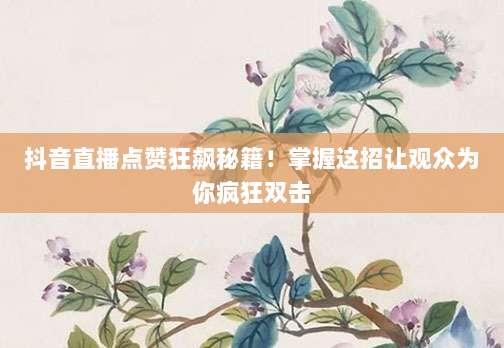 抖音直播点赞狂飙秘籍！掌握这招让观众为你疯狂双击